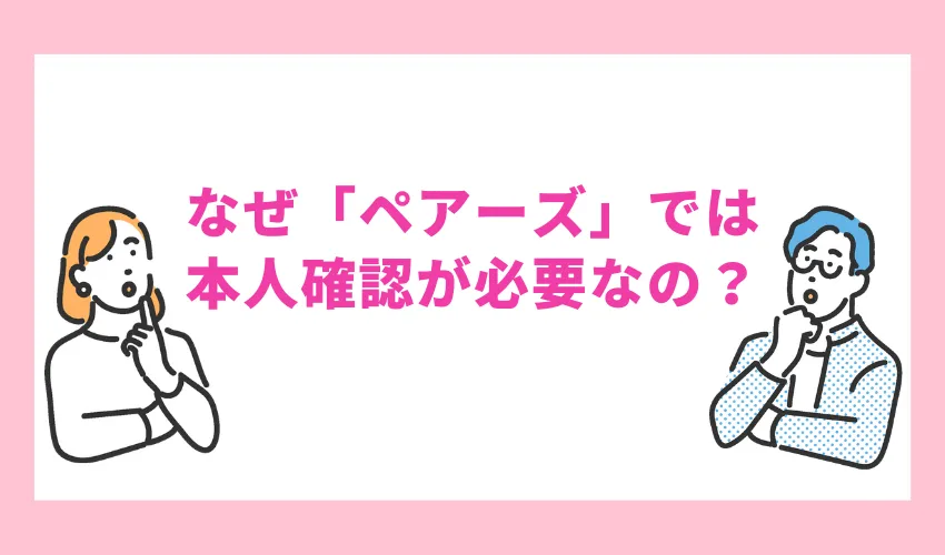 なぜ「ペアーズ」では本人確認や年齢確認が必要なの？