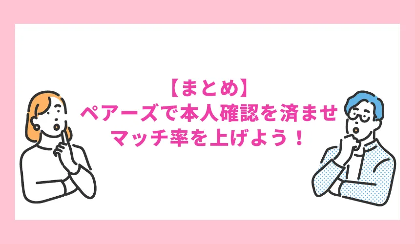 【まとめ】ペアーズで本人確認を済ませてマッチ率を上げよう！